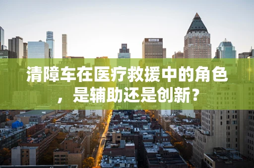 清障车在医疗救援中的角色，是辅助还是创新？