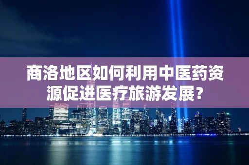 商洛地区如何利用中医药资源促进医疗旅游发展？
