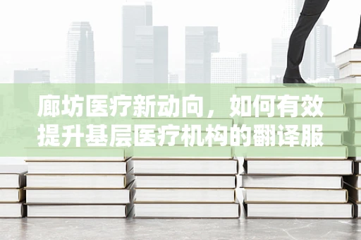 廊坊医疗新动向，如何有效提升基层医疗机构的翻译服务质量？