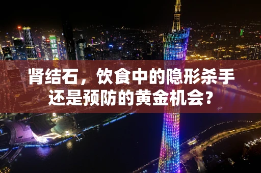 肾结石，饮食中的隐形杀手还是预防的黄金机会？
