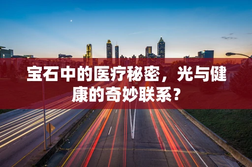 宝石中的医疗秘密，光与健康的奇妙联系？