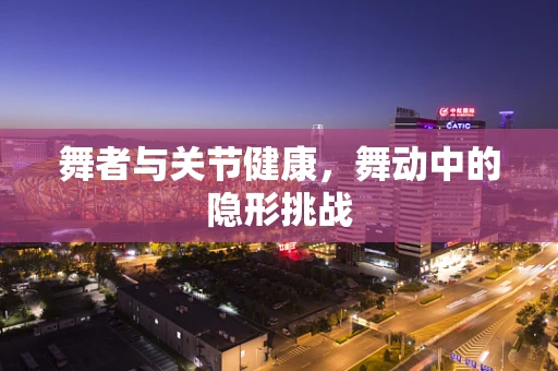 舞者与关节健康，舞动中的隐形挑战