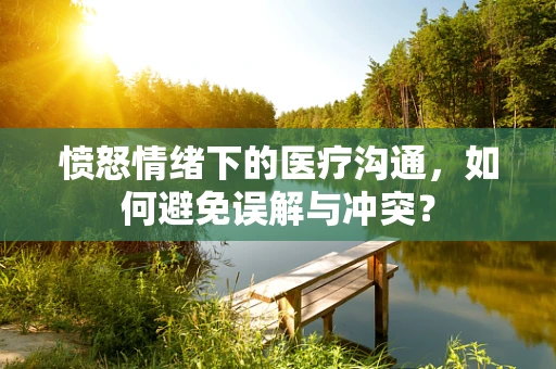 愤怒情绪下的医疗沟通，如何避免误解与冲突？