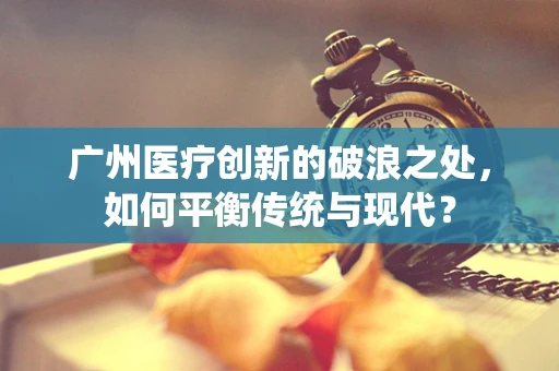广州医疗创新的破浪之处，如何平衡传统与现代？