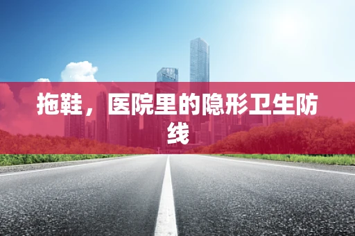 拖鞋，医院里的隐形卫生防线