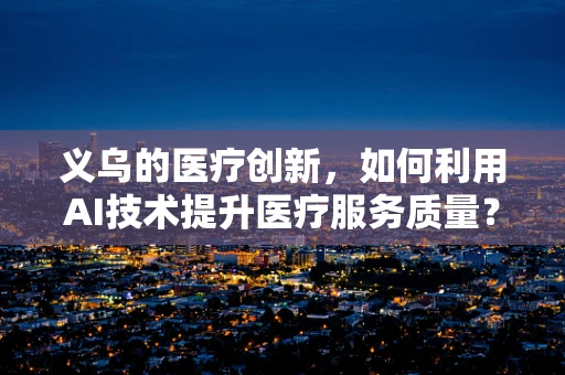 义乌的医疗创新，如何利用AI技术提升医疗服务质量？