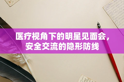 医疗视角下的明星见面会，安全交流的隐形防线