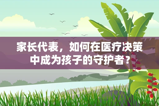 家长代表，如何在医疗决策中成为孩子的守护者？