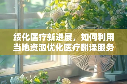 绥化医疗新进展，如何利用当地资源优化医疗翻译服务？