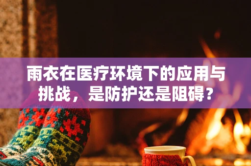 雨衣在医疗环境下的应用与挑战，是防护还是阻碍？