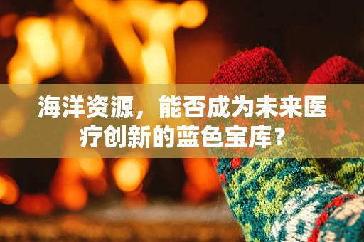 海洋资源，能否成为未来医疗创新的蓝色宝库？