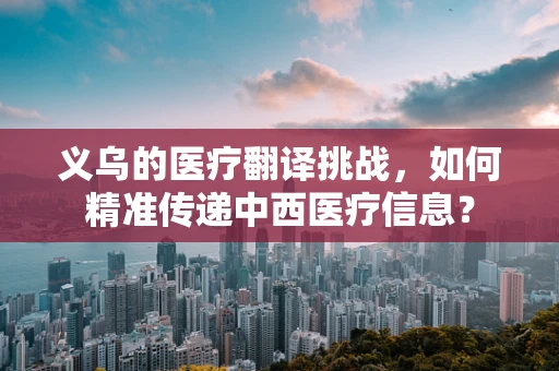 义乌的医疗翻译挑战，如何精准传递中西医疗信息？