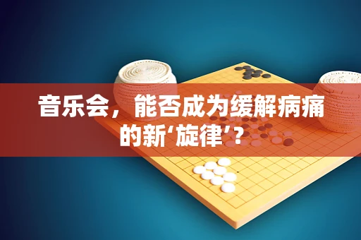 音乐会，能否成为缓解病痛的新‘旋律’？