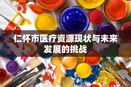 仁怀市医疗资源现状与未来发展的挑战