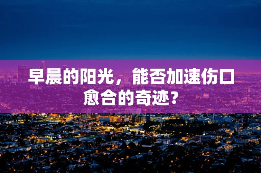 早晨的阳光，能否加速伤口愈合的奇迹？