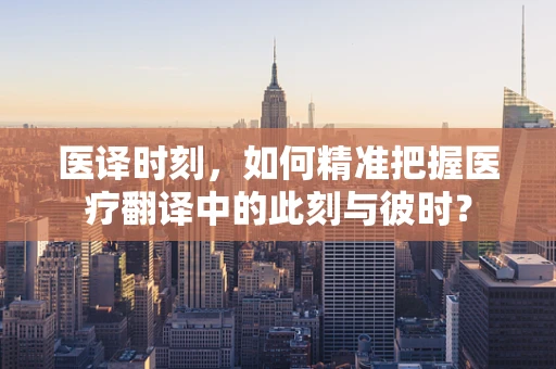 医译时刻，如何精准把握医疗翻译中的此刻与彼时？