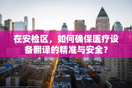 在安检区，如何确保医疗设备翻译的精准与安全？
