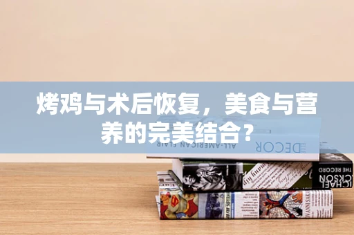 烤鸡与术后恢复，美食与营养的完美结合？