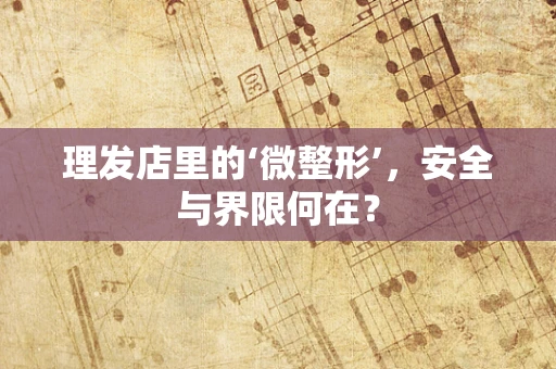 理发店里的‘微整形’，安全与界限何在？