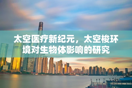 太空医疗新纪元，太空梭环境对生物体影响的研究