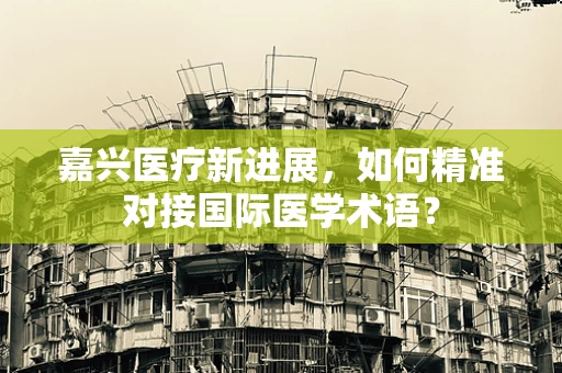 嘉兴医疗新进展，如何精准对接国际医学术语？