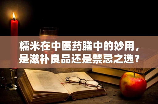 糯米在中医药膳中的妙用，是滋补良品还是禁忌之选？