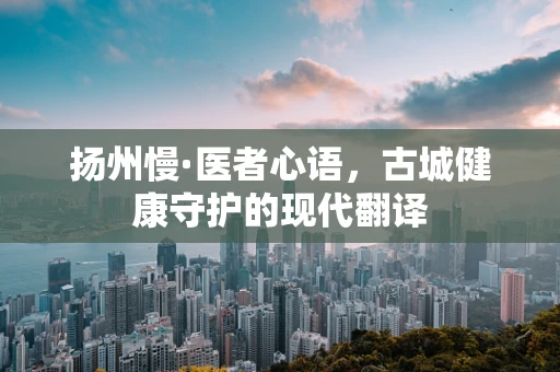 扬州慢·医者心语，古城健康守护的现代翻译
