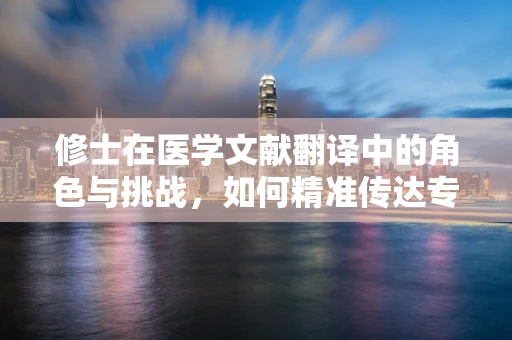 修士在医学文献翻译中的角色与挑战，如何精准传达专业术语？