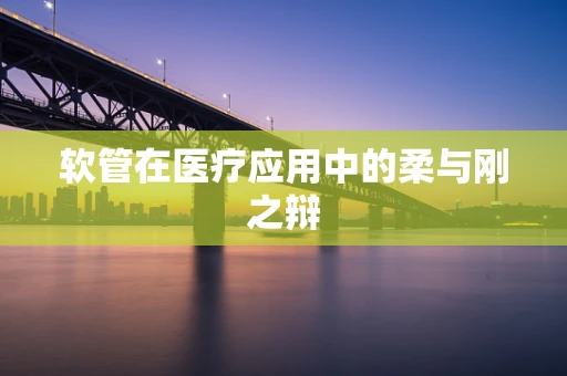 软管在医疗应用中的柔与刚之辩