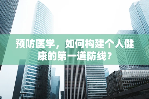 预防医学，如何构建个人健康的第一道防线？