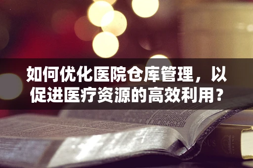 如何优化医院仓库管理，以促进医疗资源的高效利用？
