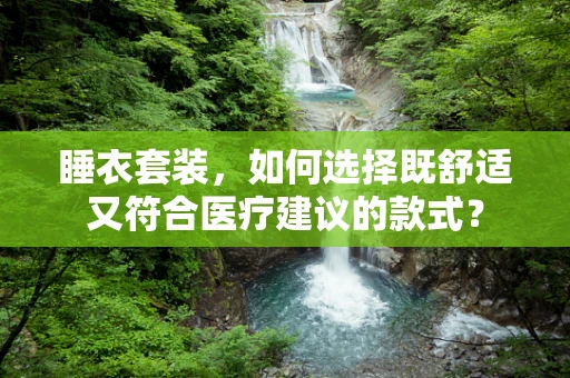 睡衣套装，如何选择既舒适又符合医疗建议的款式？