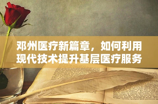 邓州医疗新篇章，如何利用现代技术提升基层医疗服务质量？