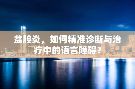 盆腔炎，如何精准诊断与治疗中的语言障碍？