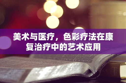 美术与医疗，色彩疗法在康复治疗中的艺术应用