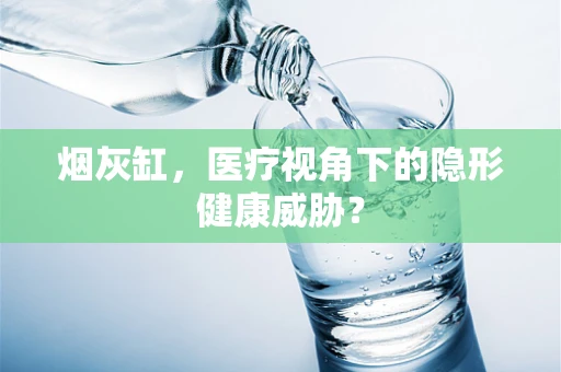 烟灰缸，医疗视角下的隐形健康威胁？