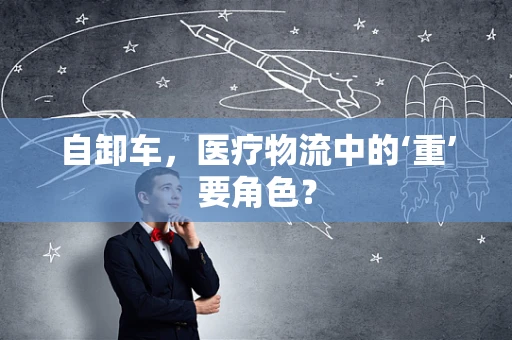 自卸车，医疗物流中的‘重’要角色？