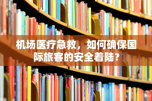 机场医疗急救，如何确保国际旅客的安全着陆？
