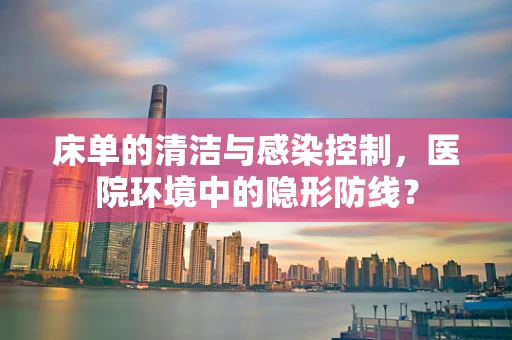 床单的清洁与感染控制，医院环境中的隐形防线？
