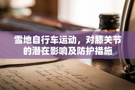 雪地自行车运动，对膝关节的潜在影响及防护措施