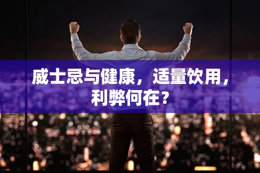 威士忌与健康，适量饮用，利弊何在？