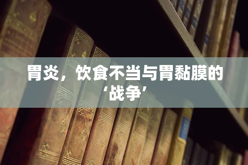 胃炎，饮食不当与胃黏膜的‘战争’