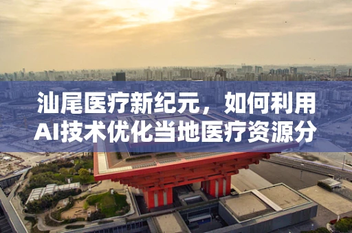 汕尾医疗新纪元，如何利用AI技术优化当地医疗资源分配？