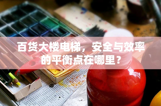 百货大楼电梯，安全与效率的平衡点在哪里？