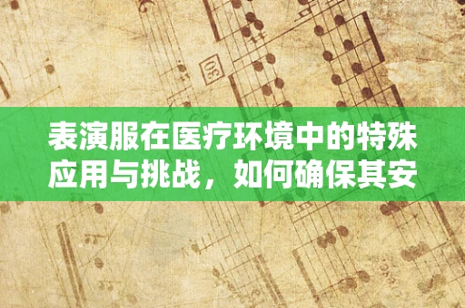 表演服在医疗环境中的特殊应用与挑战，如何确保其安全无虞？