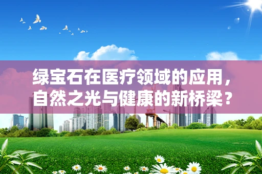 绿宝石在医疗领域的应用，自然之光与健康的新桥梁？