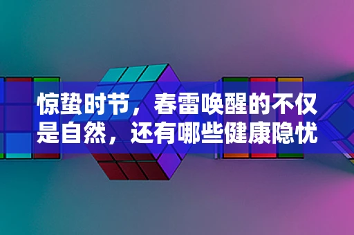 惊蛰时节，春雷唤醒的不仅是自然，还有哪些健康隐忧？