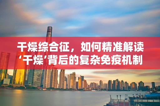 干燥综合征，如何精准解读‘干燥’背后的复杂免疫机制？