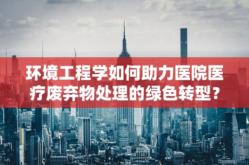 环境工程学如何助力医院医疗废弃物处理的绿色转型？