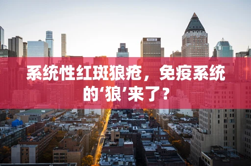 系统性红斑狼疮，免疫系统的‘狼’来了？
